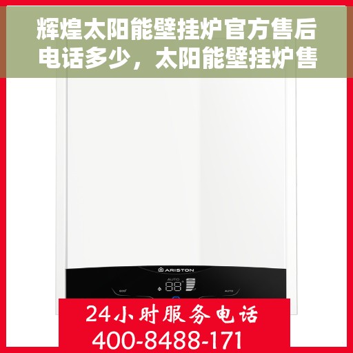 辉煌太阳能壁挂炉官方售后电话多少，太阳能壁挂炉售后无忧，辉煌太阳能壁挂炉官方售后电话权威公布