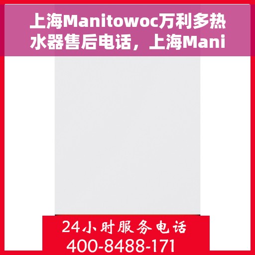 上海Manitowoc万利多热水器售后电话，上海Manitowoc万利多热水器售后服务热线及电话全解析