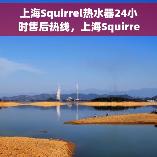 上海Squirrel热水器24小时售后热线，上海Squirrel热水器全天候售后热线服务保障