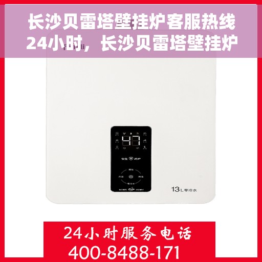 长沙贝雷塔壁挂炉客服热线24小时，长沙贝雷塔壁挂炉全天候客服热线，专业解答，温暖服务不打烊