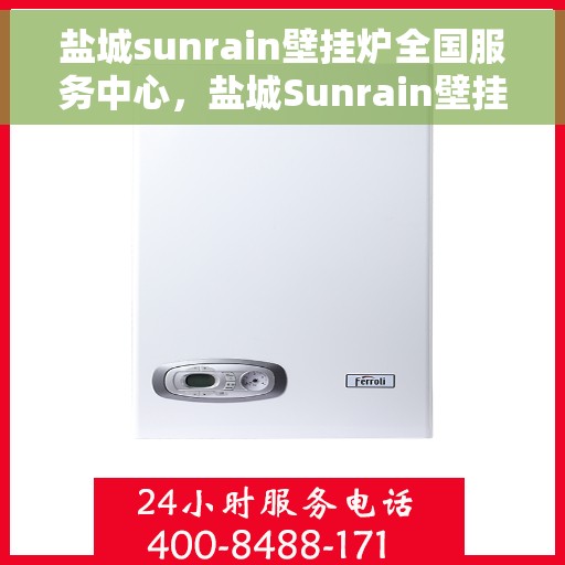 盐城sunrain壁挂炉全国服务中心，盐城Sunrain壁挂炉全国售后服务中心，专业维修与一站式服务