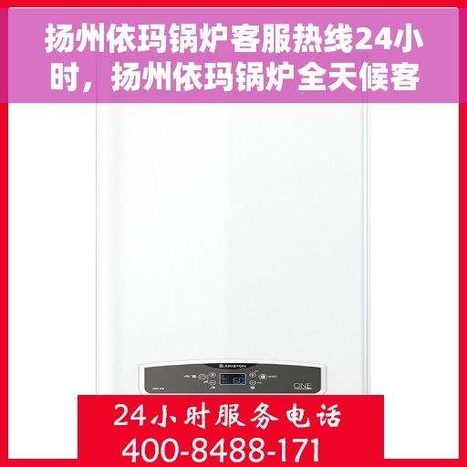 扬州依玛锅炉客服热线24小时，扬州依玛锅炉全天候客服热线，暖心服务，24小时不打烊