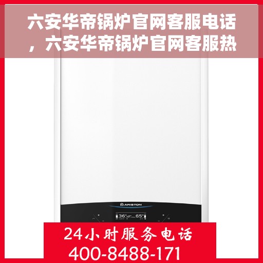 六安华帝锅炉官网客服电话，六安华帝锅炉官网客服热线，专业团队为您解答锅炉相关问题。
