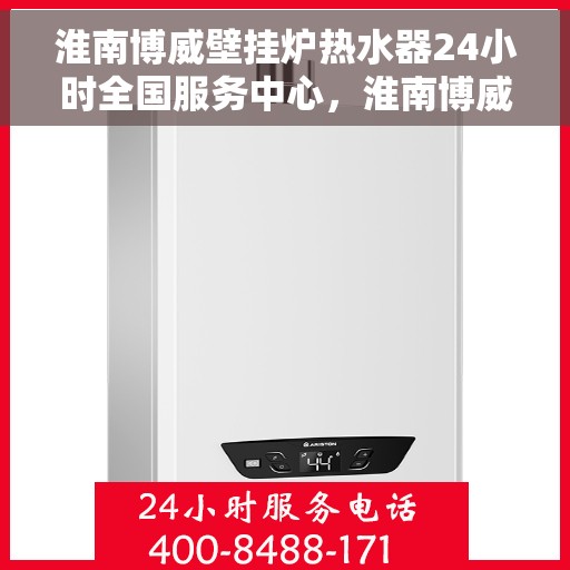 淮南博威壁挂炉热水器24小时全国服务中心，淮南博威壁挂炉热水器全天候全国服务保障