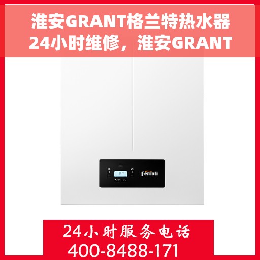 淮安GRANT格兰特热水器24小时维修，淮安GRANT格兰特热水器全天候专业维修服务