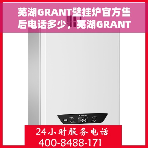 芜湖GRANT壁挂炉官方售后电话多少，芜湖GRANT壁挂炉官方售后电话查询指南