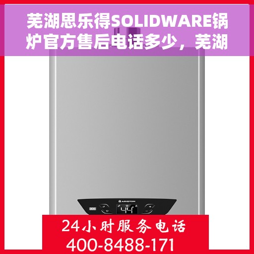 芜湖思乐得SOLIDWARE锅炉官方售后电话多少，芜湖思乐得SOLIDWARE锅炉售后电话及维修服务指南