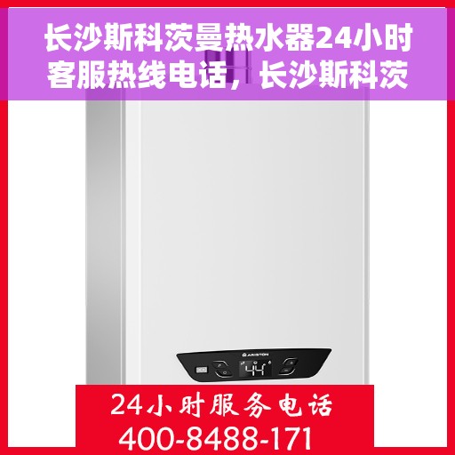长沙斯科茨曼热水器24小时客服热线电话，长沙斯科茨曼热水器全天候客服热线电话