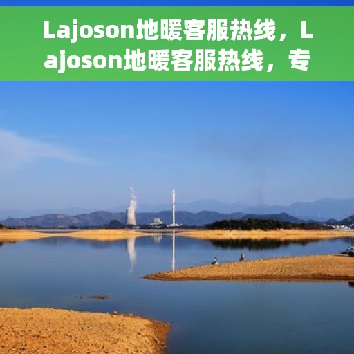 Lajoson地暖客服热线，Lajoson地暖客服热线，专业解答，温暖您的生活