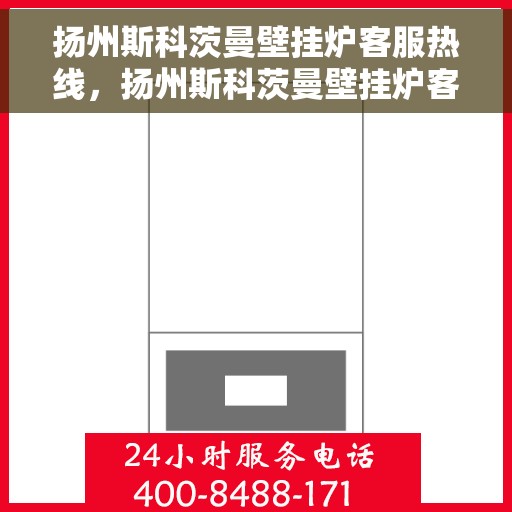 扬州斯科茨曼壁挂炉客服热线，扬州斯科茨曼壁挂炉客服热线，专业解答与贴心服务