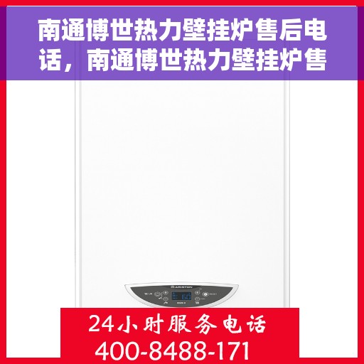 南通博世热力壁挂炉售后电话，南通博世热力壁挂炉售后服务热线及电话详解