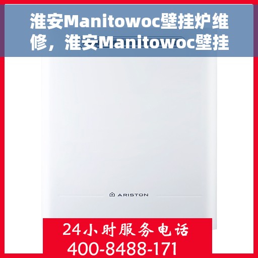 淮安Manitowoc壁挂炉维修，淮安Manitowoc壁挂炉专业维修服务