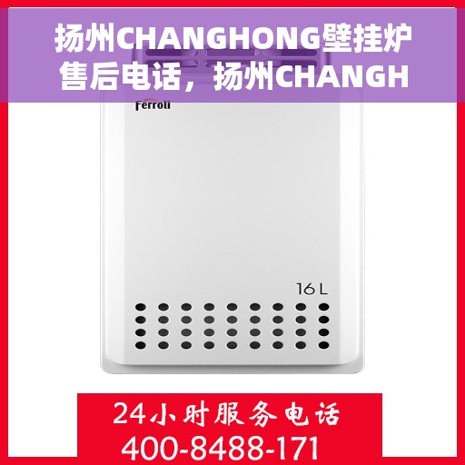 扬州CHANGHONG壁挂炉售后电话，扬州CHANGHONG壁挂炉售后服务热线及电话全解析