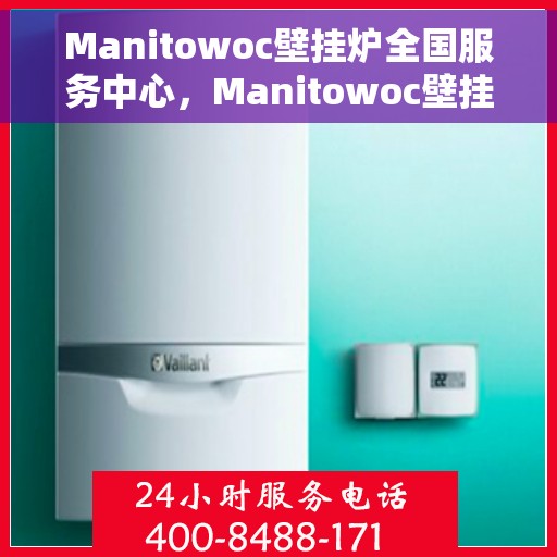 Manitowoc壁挂炉全国服务中心，Manitowoc壁挂炉全国服务中心，专业维修与优质服务一体化