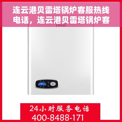 连云港贝雷塔锅炉客服热线电话，连云港贝雷塔锅炉客服热线电话公布与咨询指南