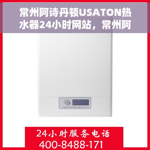 常州阿诗丹顿USATON热水器24小时网站，常州阿诗丹顿USATON热水器全天候在线服务网站