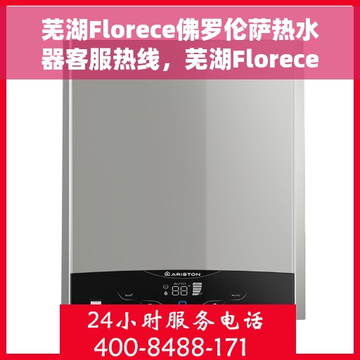 芜湖Florece佛罗伦萨热水器客服热线，芜湖Florece佛罗伦萨热水器客服热线，专业解答，贴心服务