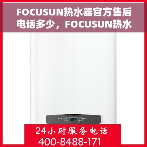 FOCUSUN热水器官方售后电话多少，FOCUSUN热水器售后电话官方查询及维修服务指南