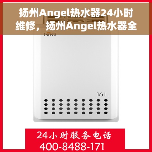 扬州Angel热水器24小时维修，扬州Angel热水器全天候专业维修服务