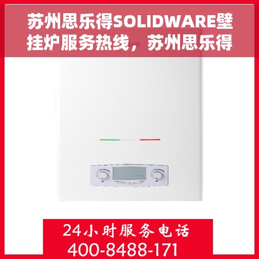 苏州思乐得SOLIDWARE壁挂炉服务热线，苏州思乐得SOLIDWARE壁挂炉售后热线，专业维修与贴心服务