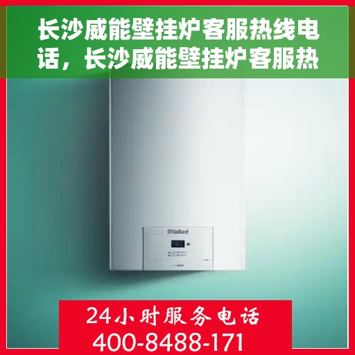 长沙威能壁挂炉客服热线电话，长沙威能壁挂炉客服热线全攻略，专业解答，贴心服务！