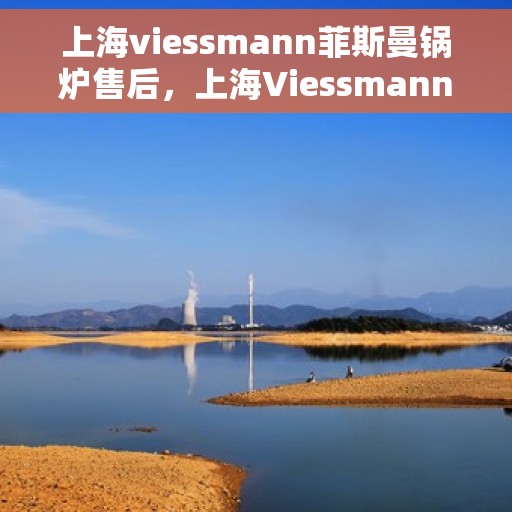 上海viessmann菲斯曼锅炉售后，上海Viessmann菲斯曼锅炉专业售后服务支持