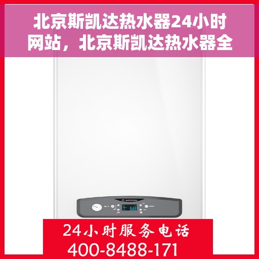 北京斯凯达热水器24小时网站，北京斯凯达热水器全天候在线服务网站