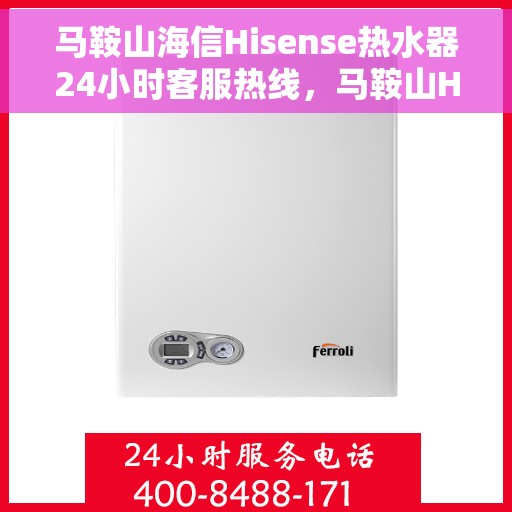 马鞍山海信Hisense热水器24小时客服热线，马鞍山Hisense热水器全天候客服热线支持