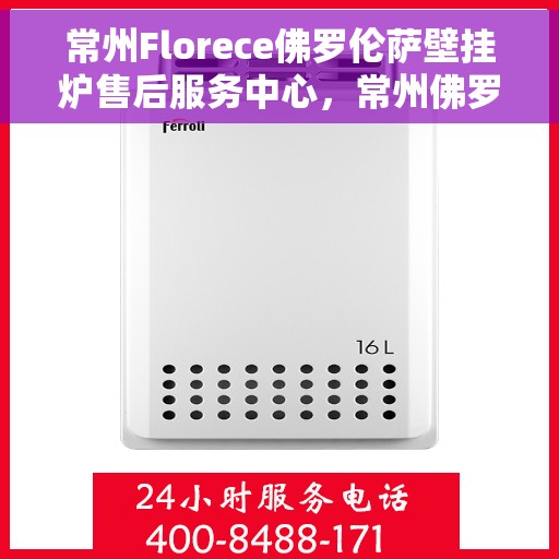 常州Florece佛罗伦萨壁挂炉售后服务中心，常州佛罗伦萨壁挂炉售后服务中心，专业维修与优质服务并重
