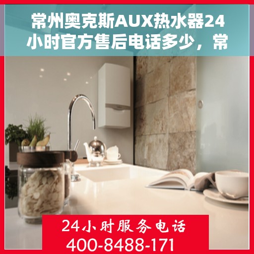 常州奥克斯AUX热水器24小时官方售后电话多少，常州奥克斯AUX热水器全天候官方售后电话揭秘