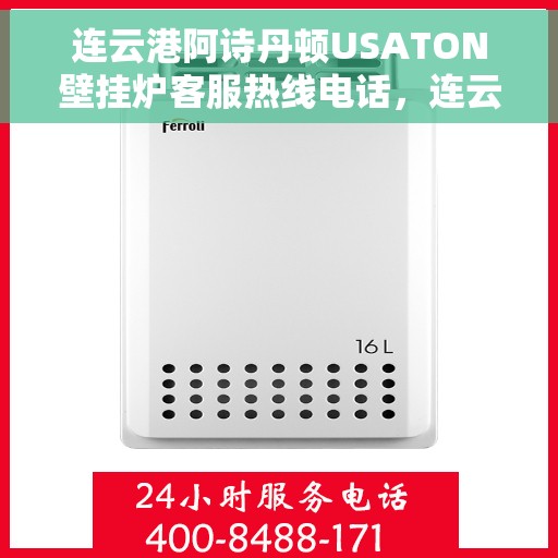 连云港阿诗丹顿USATON壁挂炉客服热线电话，连云港阿诗丹顿USATON壁挂炉客服热线电话详解及售后服务指南