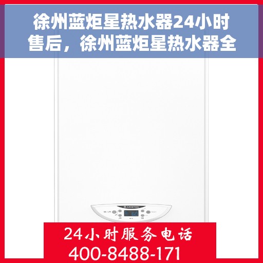徐州蓝炬星热水器24小时售后，徐州蓝炬星热水器全天候售后服务保障