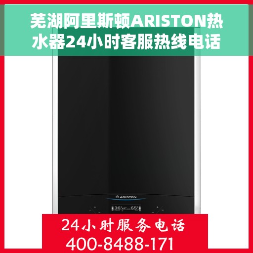 芜湖阿里斯顿ARISTON热水器24小时客服热线电话，芜湖阿里斯顿ARISTON热水器全天候客服热线电话及售后服务解析