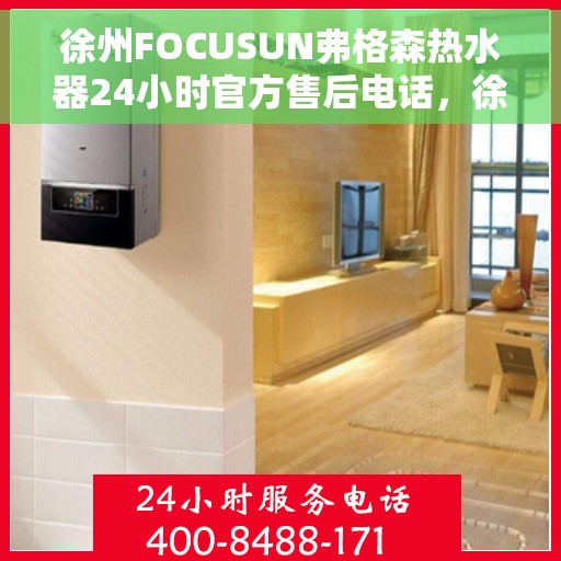 徐州FOCUSUN弗格森热水器24小时官方售后电话，徐州FOCUSUN弗格森热水器全天候官方售后热线服务