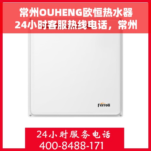 常州OUHENG欧恒热水器24小时客服热线电话，常州OUHENG欧恒热水器全天候客服热线电话解析