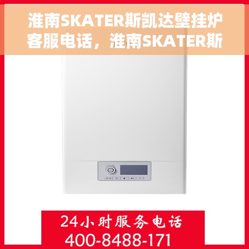 淮南SKATER斯凯达壁挂炉客服电话，淮南SKATER斯凯达壁挂炉客服热线查询