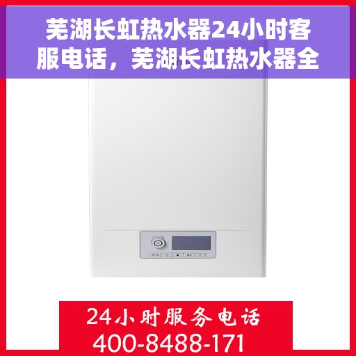 芜湖长虹热水器24小时客服电话，芜湖长虹热水器全天候客服热线，专业解答与售后无忧。