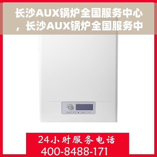 长沙AUX锅炉全国服务中心，长沙AUX锅炉全国服务中心，专业维修与一站式服务体验