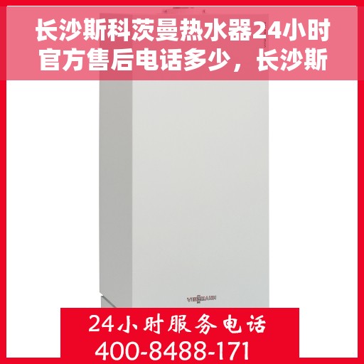 长沙斯科茨曼热水器24小时官方售后电话多少，长沙斯科茨曼热水器全天候官方售后电话公布