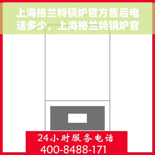 上海格兰特锅炉官方售后电话多少，上海格兰特锅炉官方售后电话热线查询