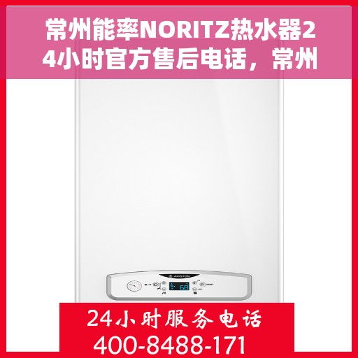 常州能率NORITZ热水器24小时官方售后电话，常州能率NORITZ热水器全天候官方售后热线电话服务保障