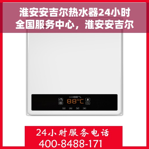 淮安安吉尔热水器24小时全国服务中心，淮安安吉尔热水器全天候专业维修服务中心