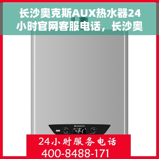 长沙奥克斯AUX热水器24小时官网客服电话，长沙奥克斯AUX热水器全天候客服热线，专业解答与售后无忧