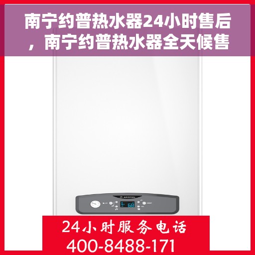 南宁约普热水器24小时售后，南宁约普热水器全天候售后服务保障