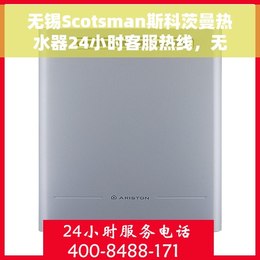 无锡Scotsman斯科茨曼热水器24小时客服热线，无锡斯科茨曼热水器全天候客服热线支持