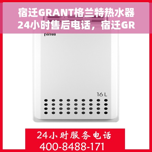 宿迁GRANT格兰特热水器24小时售后电话，宿迁GRANT格兰特热水器全天候售后热线服务支持