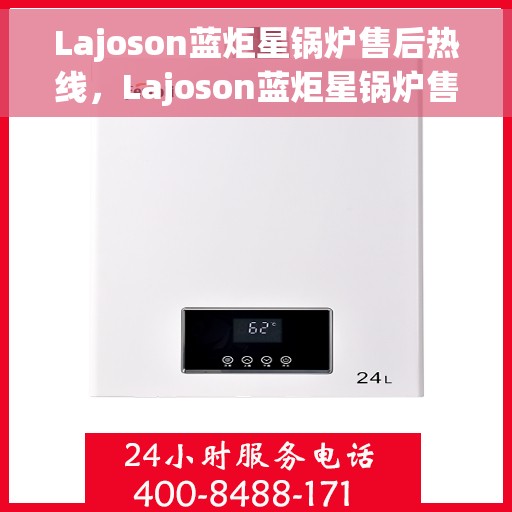 Lajoson蓝炬星锅炉售后热线，Lajoson蓝炬星锅炉售后服务热线，专业解决您的锅炉问题