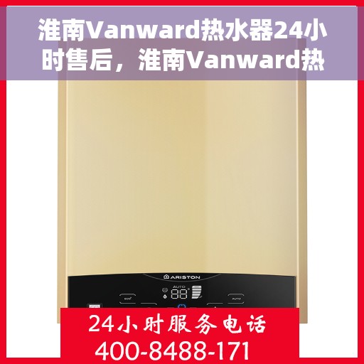 淮南Vanward热水器24小时售后，淮南Vanward热水器全天候售后无忧服务保障