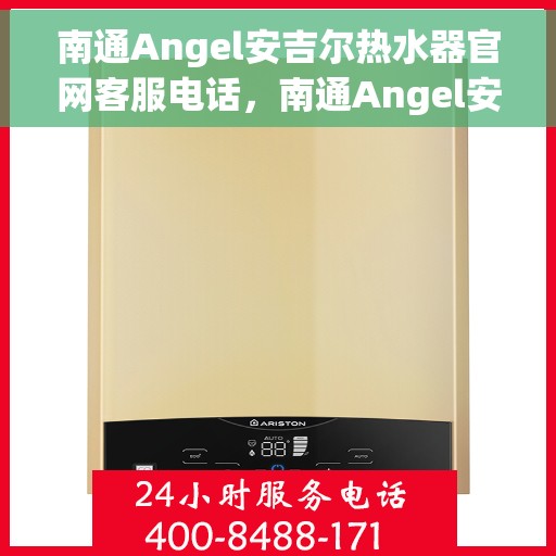 南通Angel安吉尔热水器官网客服电话,南通Angel安吉尔热水器官方客服热线及售后服务指南 南通Angel安吉尔热水器官网客服电话,南通Angel安吉尔热水器官方客服热线及售后服务指南