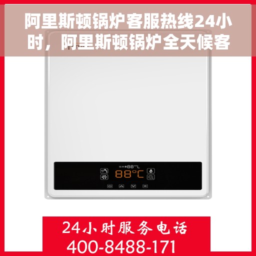 阿里斯顿锅炉客服热线24小时，阿里斯顿锅炉全天候客服热线，贴心服务随时在线